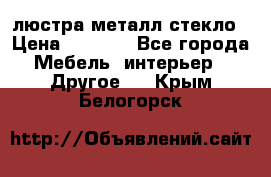 люстра металл стекло › Цена ­ 1 000 - Все города Мебель, интерьер » Другое   . Крым,Белогорск